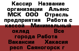 Кассир › Название организации ­ Альянс-МСК, ООО › Отрасль предприятия ­ Работа с кассой › Минимальный оклад ­ 35 000 - Все города Работа » Вакансии   . Хакасия респ.,Саяногорск г.